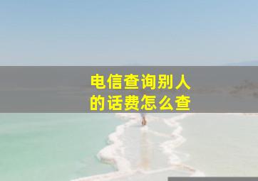 电信查询别人的话费怎么查