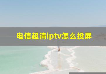 电信超清iptv怎么投屏