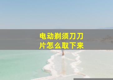 电动剃须刀刀片怎么取下来