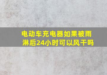 电动车充电器如果被雨淋后24小时可以风干吗