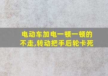 电动车加电一顿一顿的不走,转动把手后轮卡死