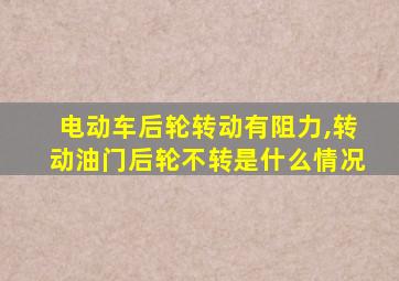 电动车后轮转动有阻力,转动油门后轮不转是什么情况