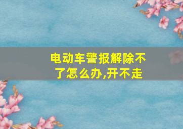 电动车警报解除不了怎么办,开不走