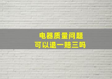 电器质量问题可以退一赔三吗