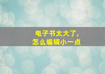 电子书太大了,怎么编辑小一点