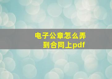 电子公章怎么弄到合同上pdf