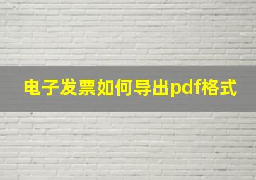 电子发票如何导出pdf格式