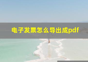 电子发票怎么导出成pdf