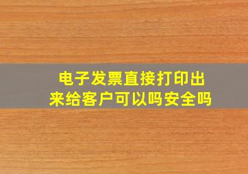 电子发票直接打印出来给客户可以吗安全吗