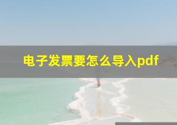 电子发票要怎么导入pdf