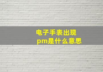 电子手表出现pm是什么意思