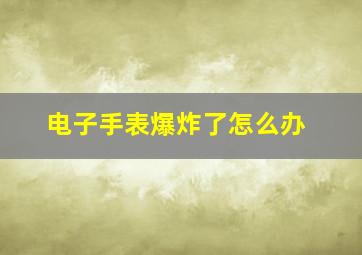 电子手表爆炸了怎么办