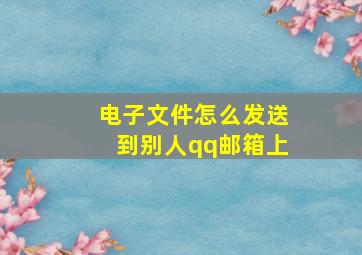 电子文件怎么发送到别人qq邮箱上