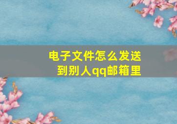 电子文件怎么发送到别人qq邮箱里