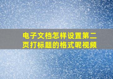 电子文档怎样设置第二页打标题的格式呢视频