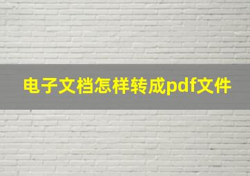 电子文档怎样转成pdf文件