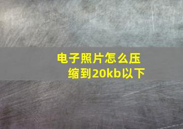 电子照片怎么压缩到20kb以下