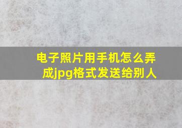 电子照片用手机怎么弄成jpg格式发送给别人