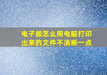 电子版怎么用电脑打印出来的文件不清晰一点