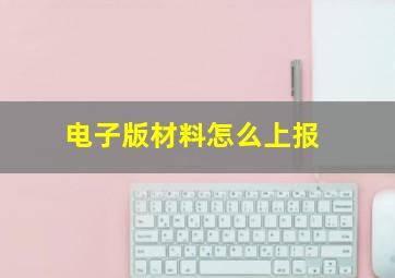 电子版材料怎么上报