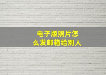 电子版照片怎么发邮箱给别人