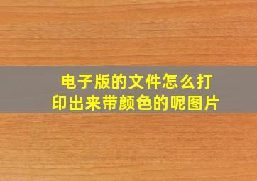 电子版的文件怎么打印出来带颜色的呢图片