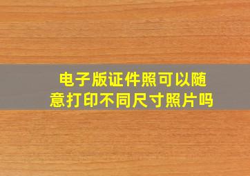 电子版证件照可以随意打印不同尺寸照片吗