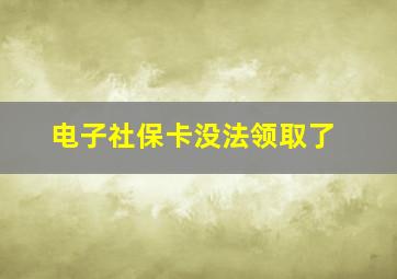 电子社保卡没法领取了