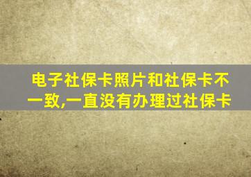 电子社保卡照片和社保卡不一致,一直没有办理过社保卡