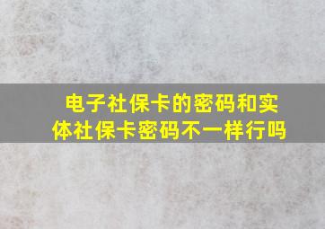 电子社保卡的密码和实体社保卡密码不一样行吗