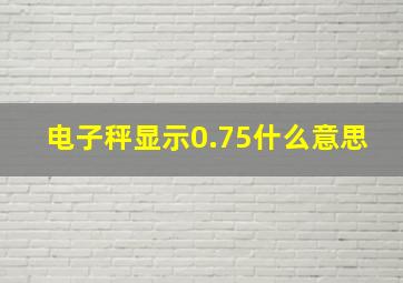 电子秤显示0.75什么意思