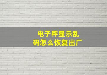 电子秤显示乱码怎么恢复出厂