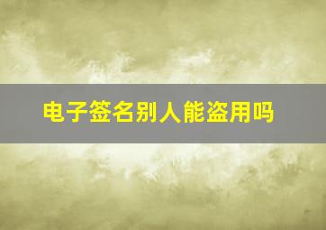 电子签名别人能盗用吗