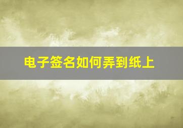 电子签名如何弄到纸上