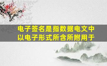 电子签名是指数据电文中以电子形式所含所附用于