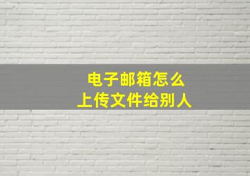 电子邮箱怎么上传文件给别人