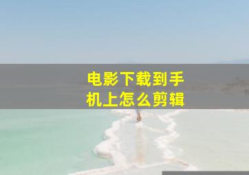 电影下载到手机上怎么剪辑