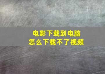 电影下载到电脑怎么下载不了视频