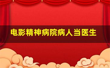 电影精神病院病人当医生