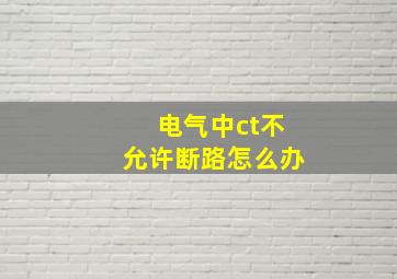 电气中ct不允许断路怎么办