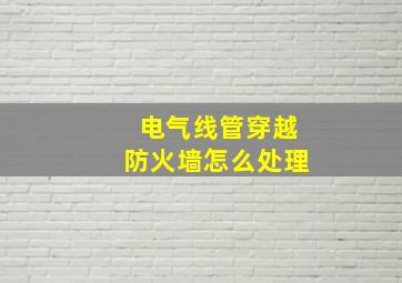 电气线管穿越防火墙怎么处理