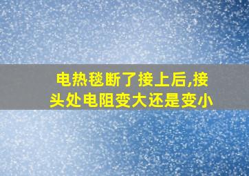 电热毯断了接上后,接头处电阻变大还是变小