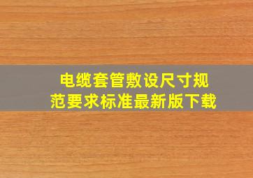 电缆套管敷设尺寸规范要求标准最新版下载