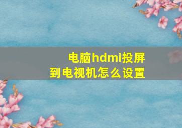 电脑hdmi投屏到电视机怎么设置