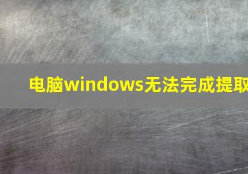 电脑windows无法完成提取