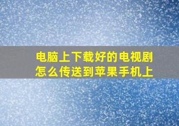 电脑上下载好的电视剧怎么传送到苹果手机上