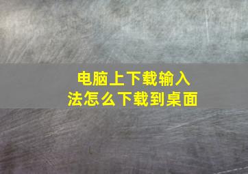 电脑上下载输入法怎么下载到桌面