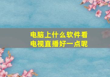 电脑上什么软件看电视直播好一点呢