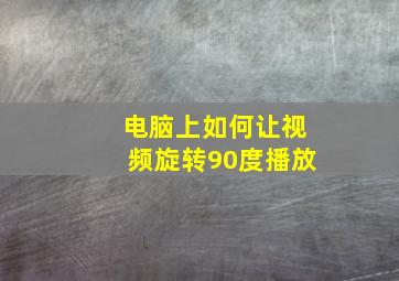 电脑上如何让视频旋转90度播放