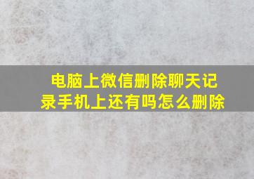 电脑上微信删除聊天记录手机上还有吗怎么删除